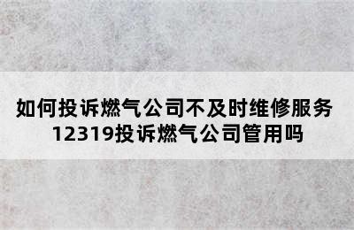 如何投诉燃气公司不及时维修服务 12319投诉燃气公司管用吗